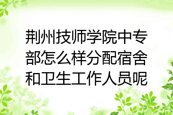 荆州技师学院中专部怎么样分配宿舍和卫生工作人员呢