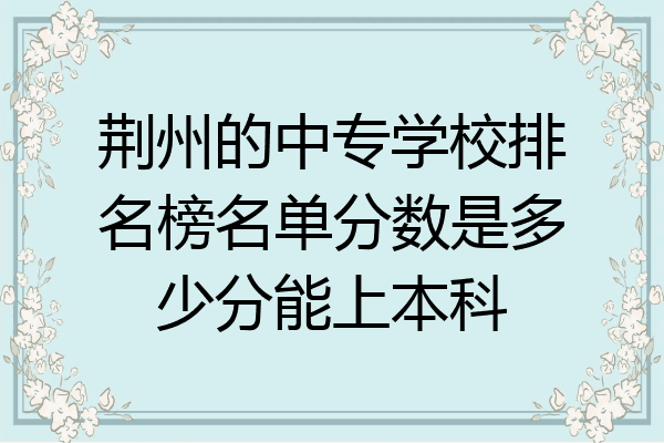 荆州的中专学校排名榜名单分数是多少分能上本科