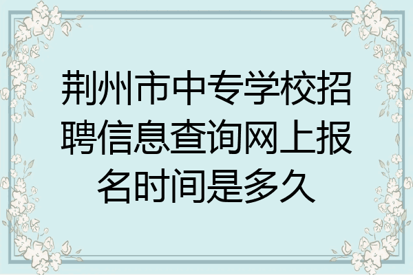 荆州市中专学校招聘信息查询网上报名时间是多久