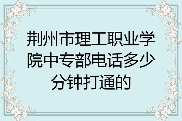 荆州市理工职业学院中专部电话多少分钟打通的