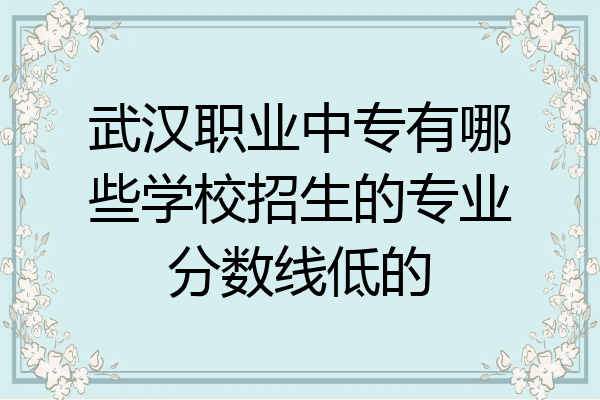 武汉职业中专有哪些学校招生的专业分数线低的