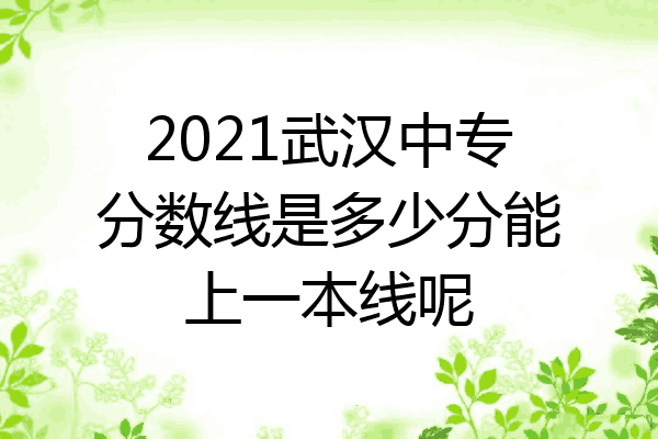 2021武汉中专分数线是多少分能上一本线呢