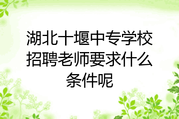 湖北十堰中专学校招聘老师要求什么条件呢