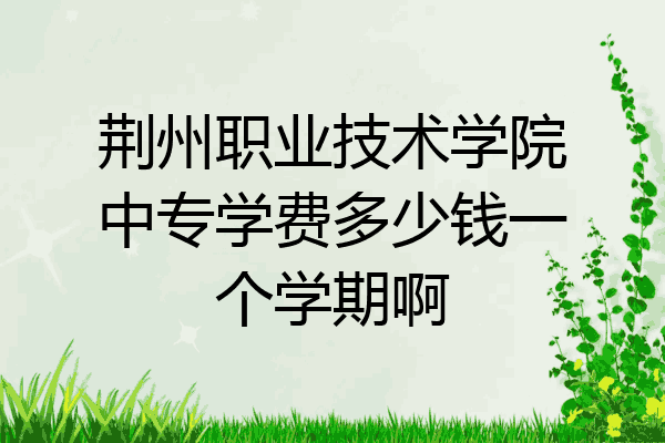 荆州职业技术学院中专学费多少钱一个学期啊