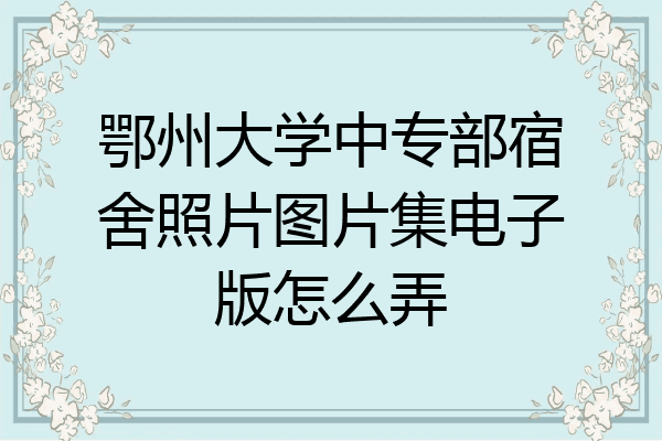 鄂州大学中专部宿舍照片图片集电子版怎么弄