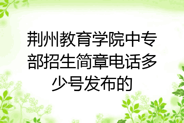 荆州教育学院中专部招生简章电话多少号发布的