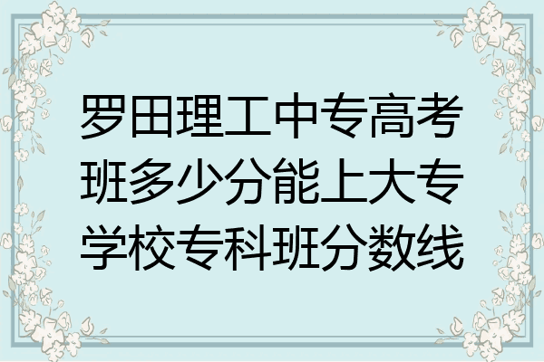 罗田理工中专高考班多少分能上大专学校专科班分数线