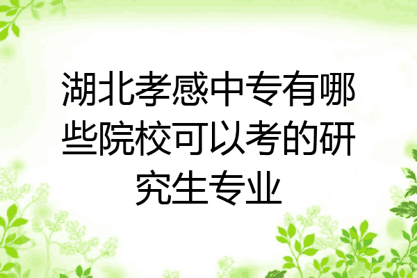 湖北孝感中专有哪些院校可以考的研究生专业