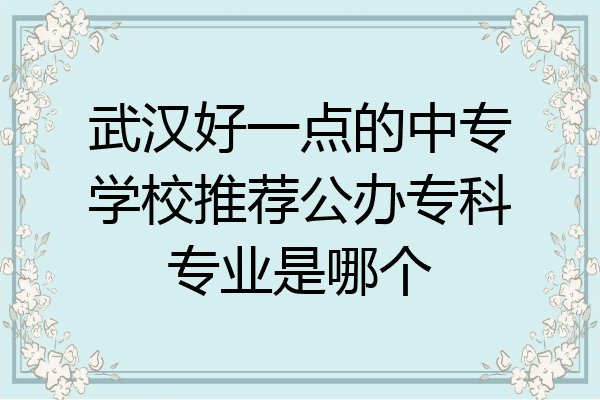 武汉好一点的中专学校推荐公办专科专业是哪个