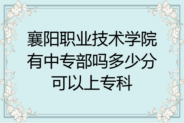 襄阳职业技术学院有中专部吗多少分可以上专科