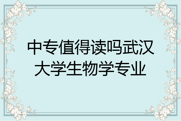 中专值得读吗武汉大学生物学专业