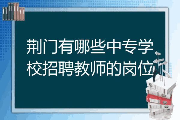 荆门有哪些中专学校招聘教师的岗位