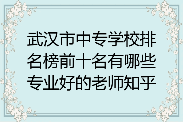 武汉市中专学校排名榜前十名有哪些专业好的老师知乎