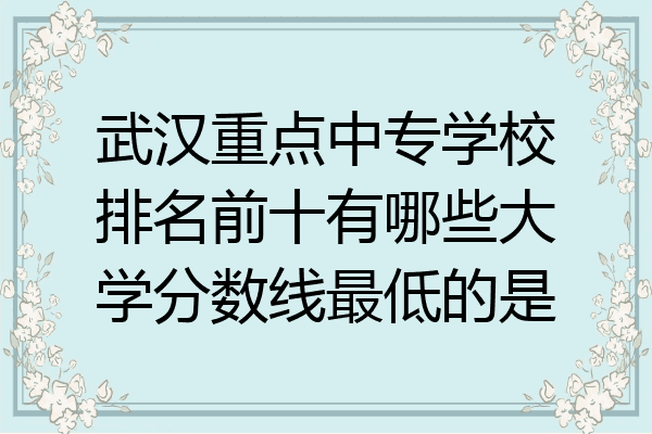 武汉重点中专学校排名前十有哪些大学分数线最低的是