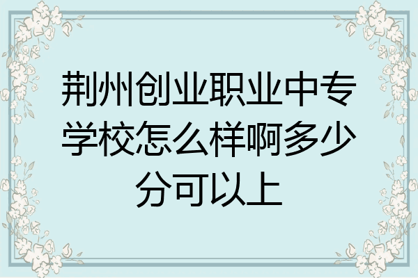 荆州创业职业中专学校怎么样啊多少分可以上