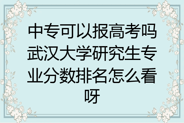 中专可以报高考吗武汉大学研究生专业分数排名怎么看呀