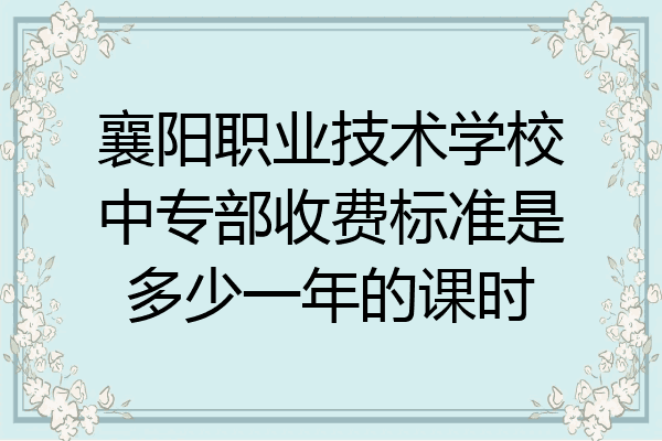 襄阳职业技术学校中专部收费标准是多少一年的课时