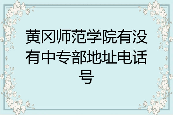 黄冈师范学院有没有中专部地址电话号