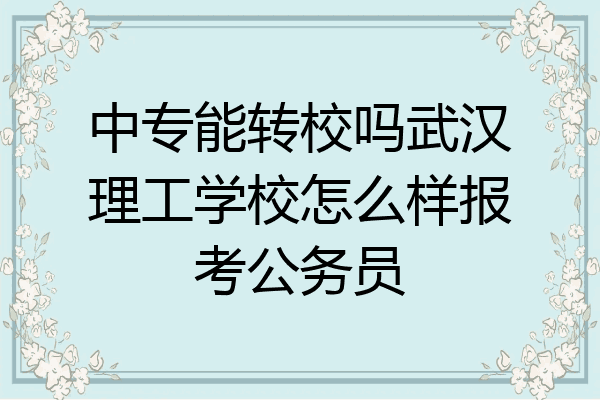 中专能转校吗武汉理工学校怎么样报考公务员