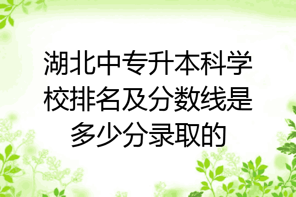 湖北中专升本科学校排名及分数线是多少分录取的
