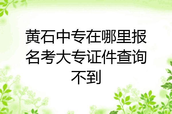 黄石中专在哪里报名考大专证件查询不到