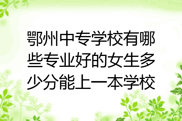 鄂州中专学校有哪些专业好的女生多少分能上一本学校