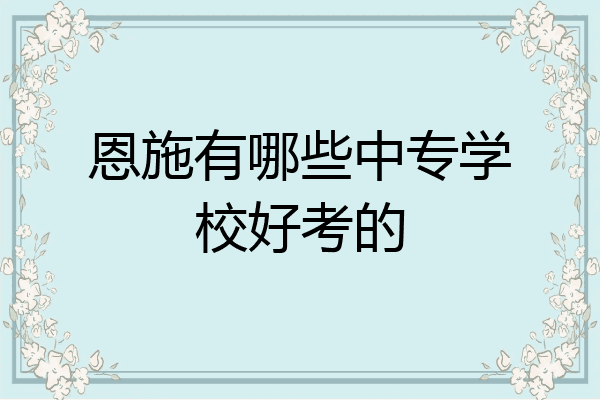 恩施有哪些中专学校好考的