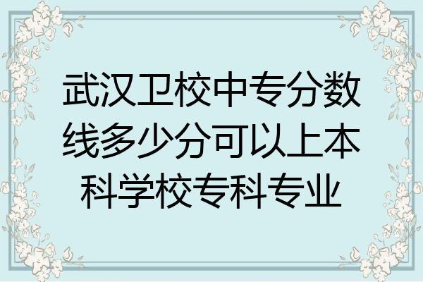 武汉卫校中专分数线多少分可以上本科学校专科专业