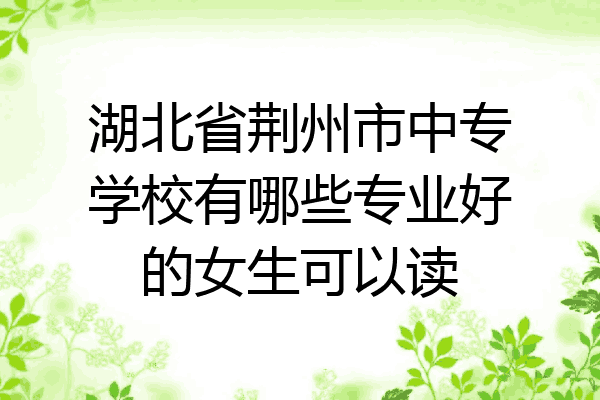 湖北省荆州市中专学校有哪些专业好的女生可以读