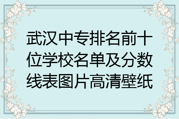 武汉中专排名前十位学校名单及分数线表图片高清壁纸