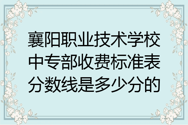 襄阳职业技术学校中专部收费标准表分数线是多少分的