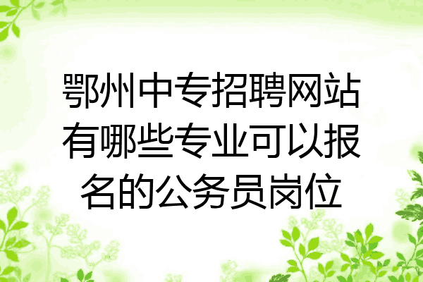 鄂州中专招聘网站有哪些专业可以报名的公务员岗位