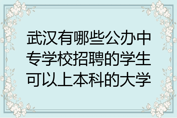 武汉有哪些公办中专学校招聘的学生可以上本科的大学