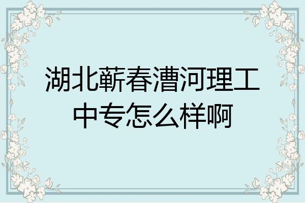 湖北蕲春漕河理工中专怎么样啊