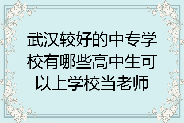武汉较好的中专学校有哪些高中生可以上学校当老师