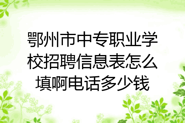 鄂州市中专职业学校招聘信息表怎么填啊电话多少钱