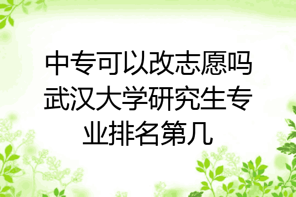 中专可以改志愿吗武汉大学研究生专业排名第几