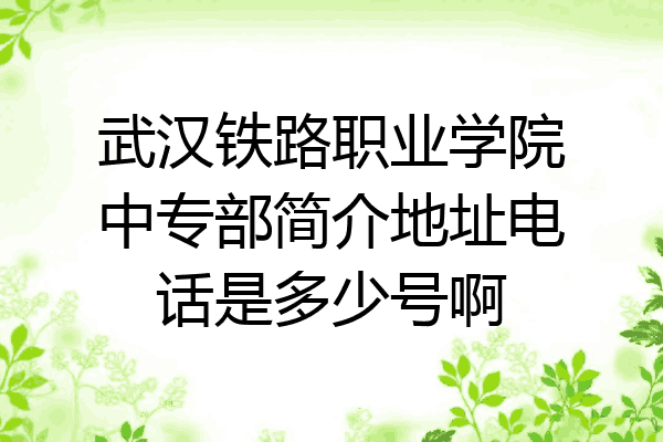 武汉铁路职业学院中专部简介地址电话是多少号啊