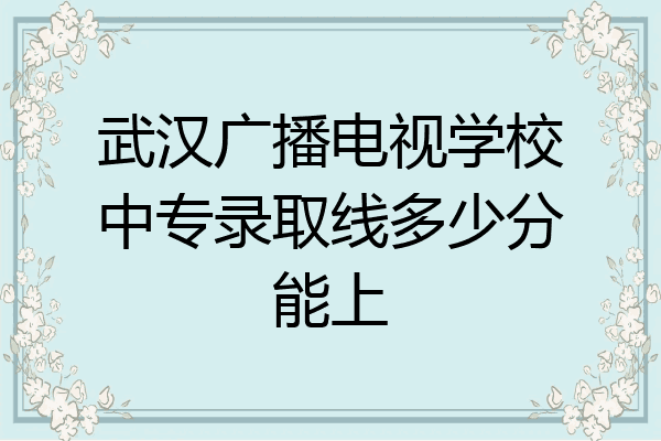 武汉广播电视学校中专录取线多少分能上