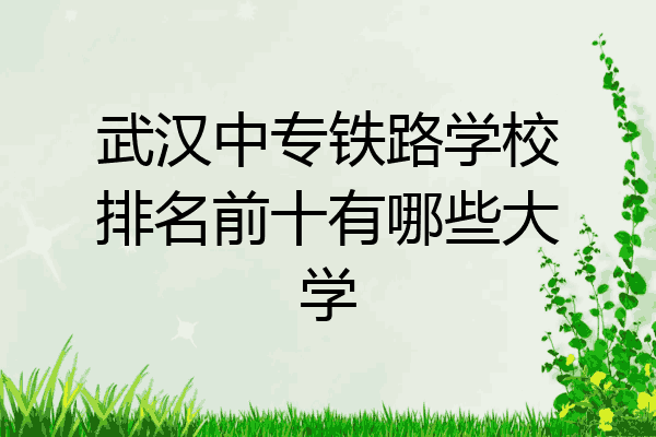 武汉中专铁路学校排名前十有哪些大学