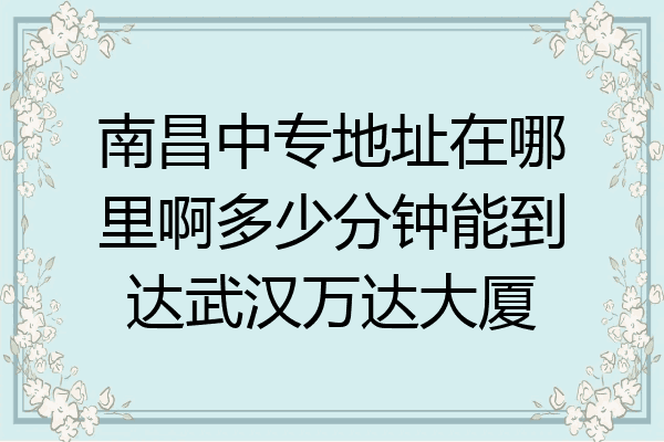 南昌中专地址在哪里啊多少分钟能到达武汉万达大厦