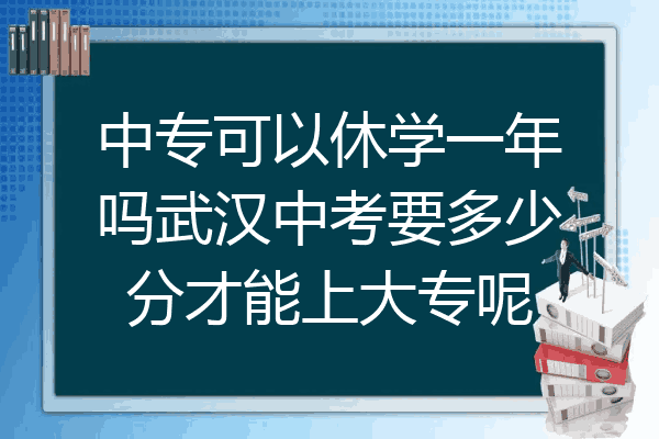 中专可以休学一年吗武汉中考要多少分才能上大专呢