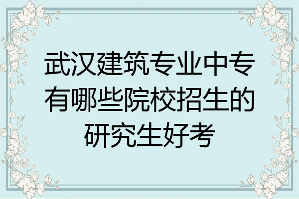 武汉建筑专业中专有哪些院校招生的研究生好考