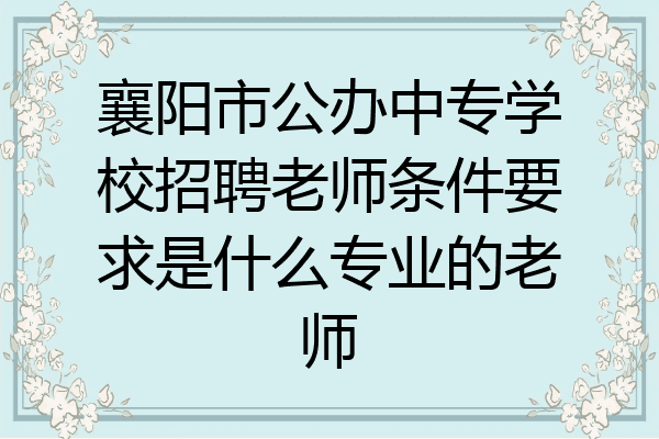 襄阳市公办中专学校招聘老师条件要求是什么专业的老师