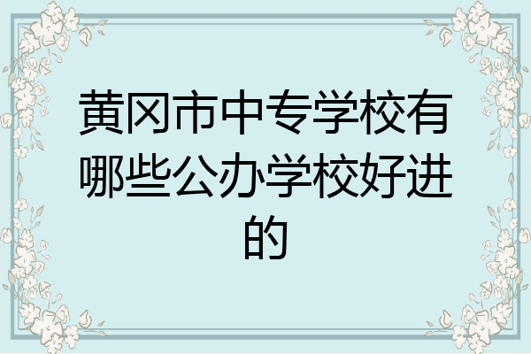 黄冈市中专学校有哪些公办学校好进的