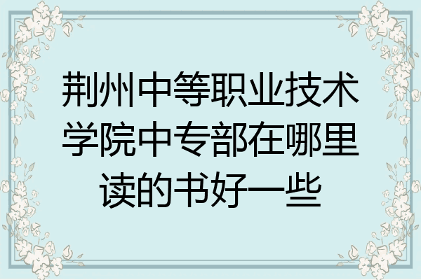 荆州中等职业技术学院中专部在哪里读的书好一些