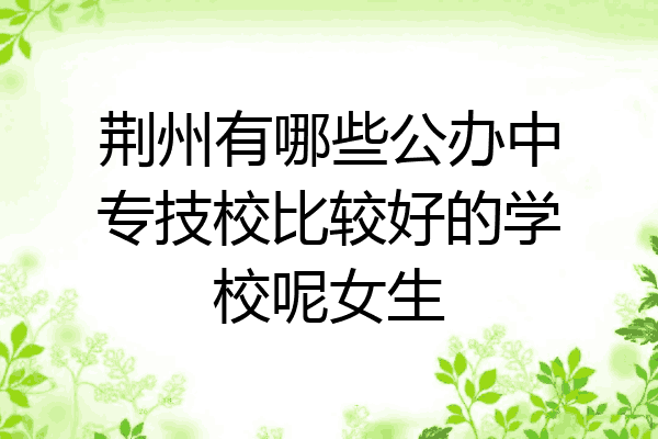 荆州有哪些公办中专技校比较好的学校呢女生