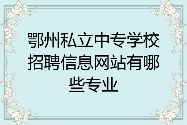 鄂州私立中专学校招聘信息网站有哪些专业