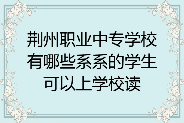 荆州职业中专学校有哪些系系的学生可以上学校读