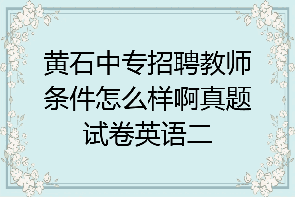 黄石中专招聘教师条件怎么样啊真题试卷英语二